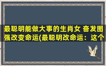 最聪明能做大事的生肖女 奋发图强改变命运(最聪明改命运：这个生肖女奋发图强，成就大事业！)